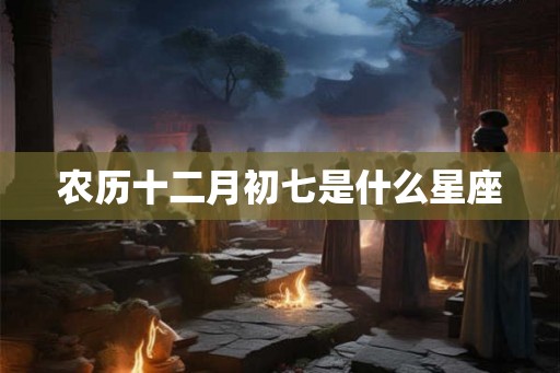 农历十二月初七是什么星座