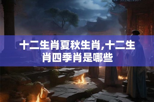 十二生肖夏秋生肖,十二生肖四季肖是哪些