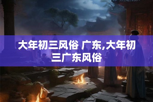 大年初三风俗 广东,大年初三广东风俗