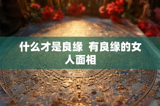什么才是良缘  有良缘的女人面相