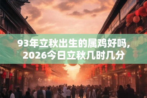 93年立秋出生的属鸡好吗,2026今日立秋几时几分
