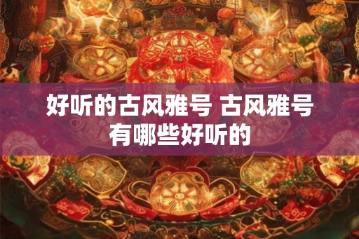 好听的古风雅号 古风雅号有哪些好听的