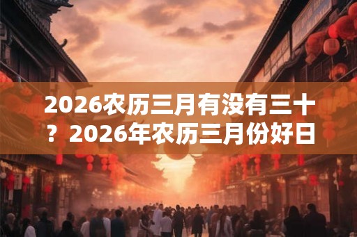 2026农历三月有没有三十？2026年农历三月份好日子