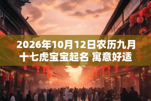 2026年10月12日农历九月十七虎宝宝起名 寓意好适合孩子起名的字 2026年10月12日农历九月十七虎宝宝起名 寓意好适合孩子起名的字