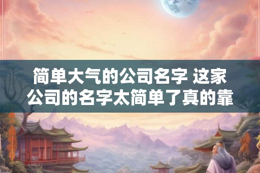 简单大气的公司名字 这家公司的名字太简单了真的靠谱吗