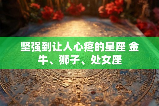 坚强到让人心疼的星座 金牛、狮子、处女座