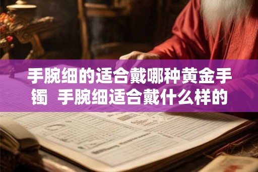 手腕细的适合戴哪种黄金手镯 手腕细适合戴什么样的手镯 手腕细的适合戴哪种黄金手镯 手腕细适合戴什么样的手镯