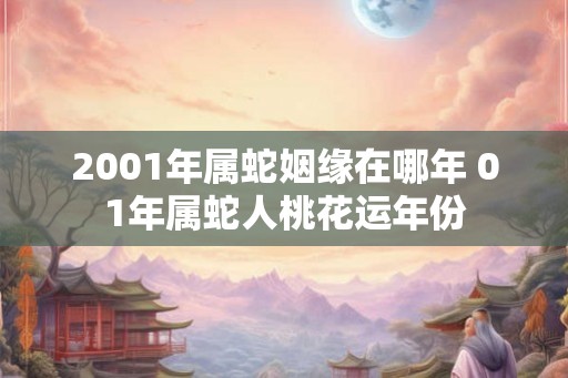 2001年属蛇姻缘在哪年 01年属蛇人桃花运年份