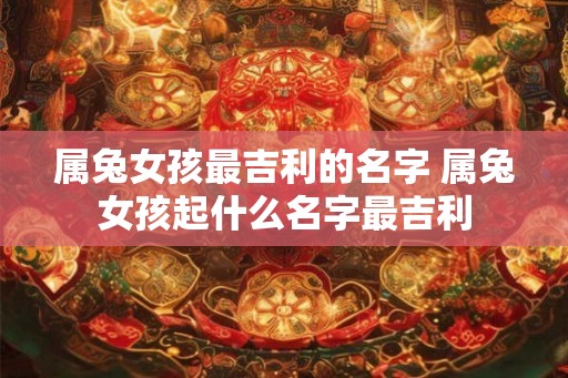 属兔女孩最吉利的名字 属兔女孩起什么名字最吉利