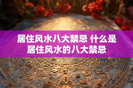 居住风水八大禁忌 什么是居住风水的八大禁忌