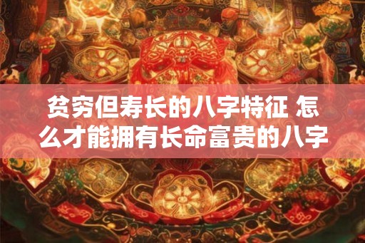 贫穷但寿长的八字特征 怎么才能拥有长命富贵的八字