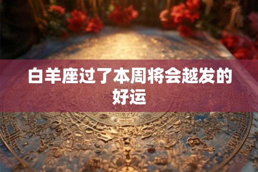 白羊座过了本周将会越发的好运