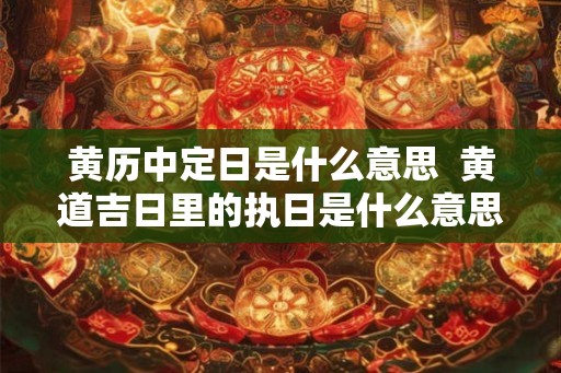 黄历中定日是什么意思  黄道吉日里的执日是什么意思