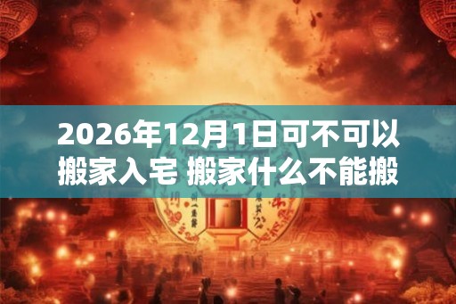 2026年12月1日可不可以搬家入宅 搬家什么不能搬
