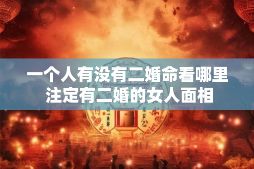 一个人有没有二婚命看哪里 注定有二婚的女人面相