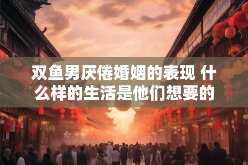 双鱼男厌倦婚姻的表现 什么样的生活是他们想要的