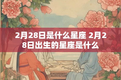 2月28日是什么星座 2月28日出生的星座是什么