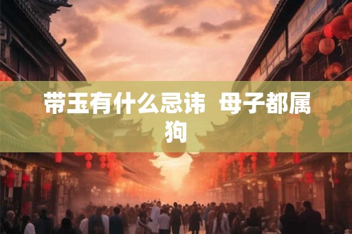 带玉有什么忌讳  母子都属狗