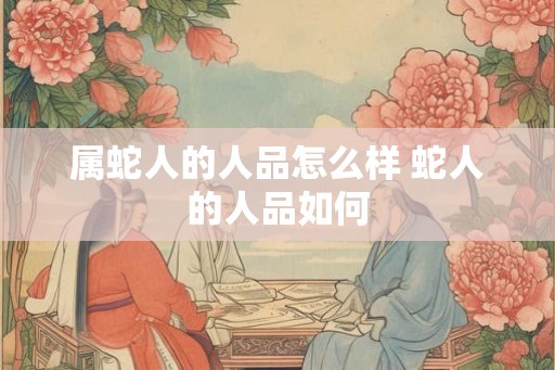 属蛇人的人品怎么样 蛇人的人品如何