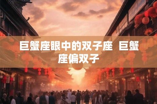 巨蟹座眼中的双子座  巨蟹座偏双子