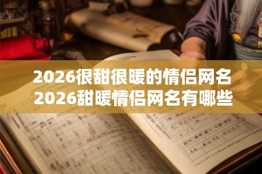 2026很甜很暖的情侣网名 2026甜暖情侣网名有哪些