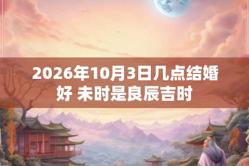 2026年10月3日几点结婚好 未时是良辰吉时
