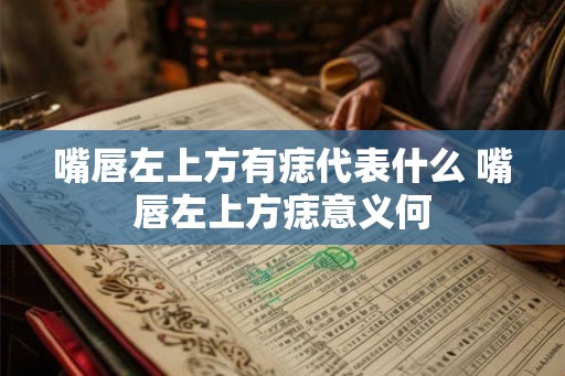 嘴唇左上方有痣代表什么 嘴唇左上方痣意义何