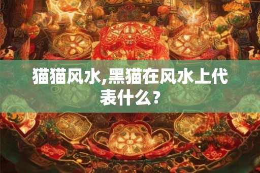 猫猫风水,黑猫在风水上代表什么？
