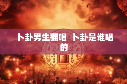 卜卦男生翻唱  卜卦是谁唱的