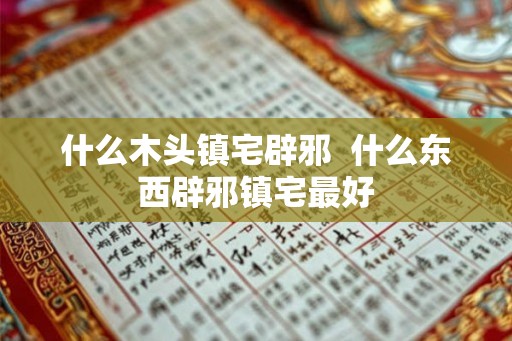什么木头镇宅辟邪  什么东西辟邪镇宅最好