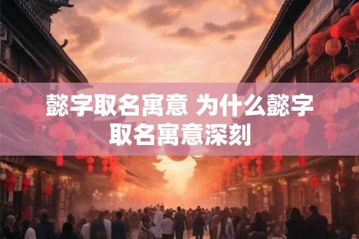 懿字取名寓意 为什么懿字取名寓意深刻