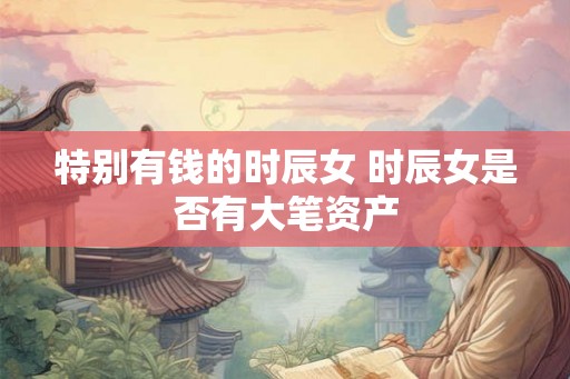 特别有钱的时辰女 时辰女是否有大笔资产