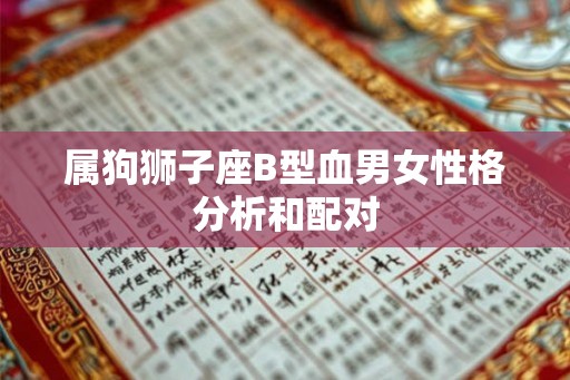 属狗狮子座B型血男女性格分析和配对 属狗狮子座B型血男女性格分析和配对