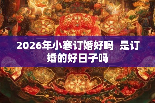 2026年小寒订婚好吗  是订婚的好日子吗