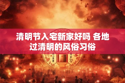 清明节入宅新家好吗 各地过清明的风俗习俗
