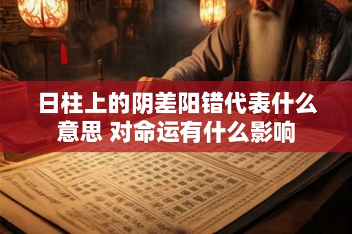 日柱上的阴差阳错代表什么意思 对命运有什么影响 日柱上的阴差阳错代表什么意思 对命运有什么影响