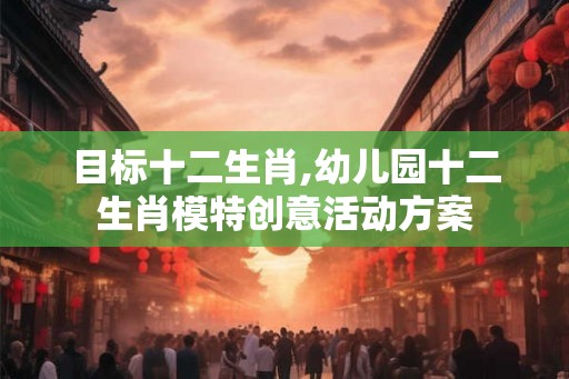 目标十二生肖,幼儿园十二生肖模特创意活动方案