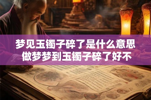 梦见玉镯子碎了是什么意思 做梦梦到玉镯子碎了好不好