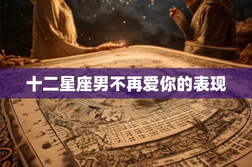 十二星座男不再爱你的表现 十二星座男不再爱你的表现