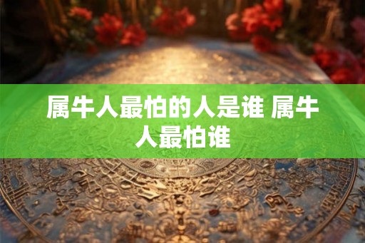属牛人最怕的人是谁 属牛人最怕谁