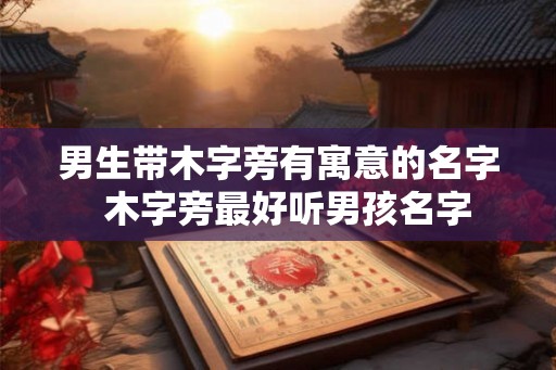 男生带木字旁有寓意的名字  木字旁最好听男孩名字