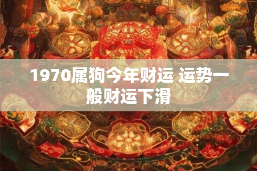 1970属狗今年财运 运势一般财运下滑 1970属狗今年财运 运势一般财运下滑