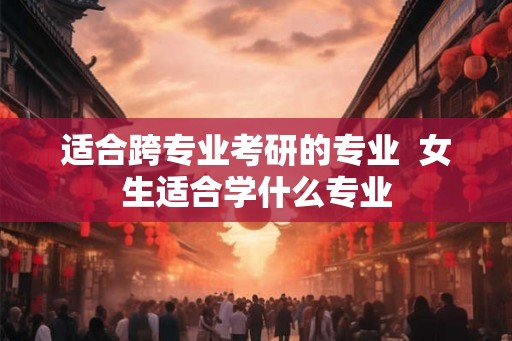 适合跨专业考研的专业  女生适合学什么专业