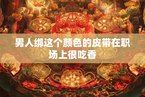 男人绑这个颜色的皮带在职场上很吃香