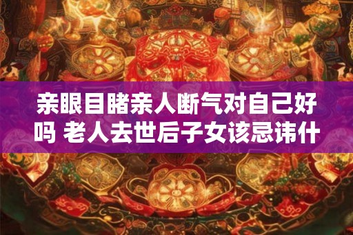 亲眼目睹亲人断气对自己好吗 老人去世后子女该忌讳什么