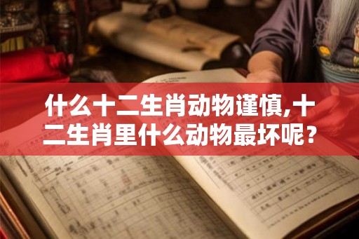 什么十二生肖动物谨慎,十二生肖里什么动物最坏呢？