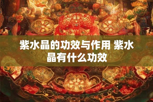 紫水晶的功效与作用 紫水晶有什么功效