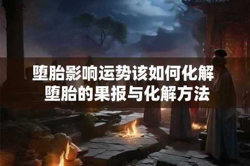 堕胎影响运势该如何化解  堕胎的果报与化解方法