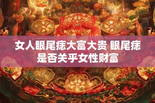 女人眼尾痣大富大贵 眼尾痣是否关乎女性财富 女人眼尾痣大富大贵 眼尾痣是否关乎女性财富