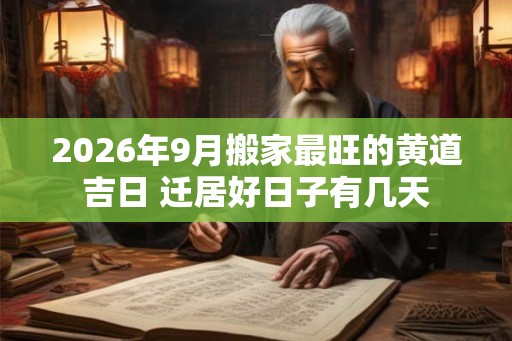 2026年9月搬家最旺的黄道吉日 迁居好日子有几天 2026年9月搬家最旺的黄道吉日 迁居好日子有几天